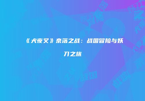 《犬夜叉》奈落之战：战国冒险与妖刀之旅
