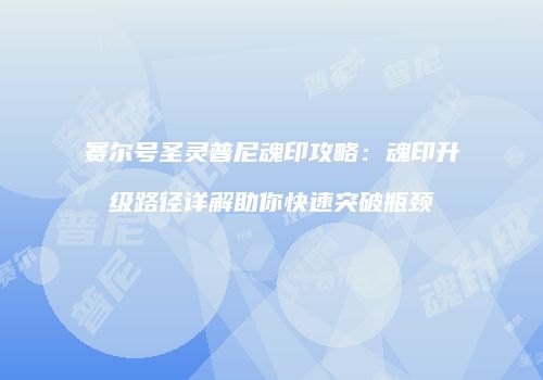赛尔号圣灵普尼魂印攻略：魂印升级路径详解助你快速突破瓶颈