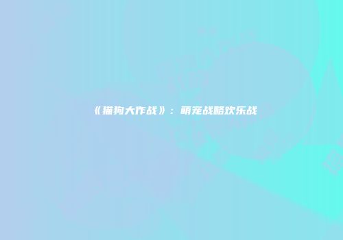 《猫狗大作战》：萌宠战略欢乐战