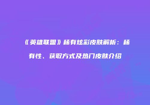 《英雄联盟》稀有炫彩皮肤解析：稀有性、获取方式及热门皮肤介绍