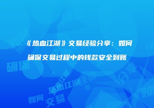 《热血江湖》交易经验分享:如何确保交易过程中的钱款安全到账