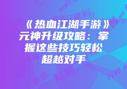 《热血江湖手游》元神升级攻略：掌握这些技巧轻松超越对手