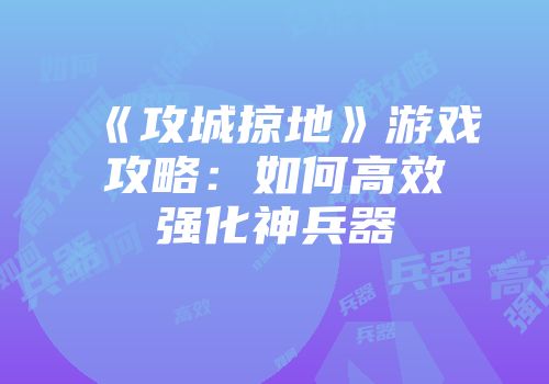 《攻城掠地》游戏攻略：如何高效强化神兵器