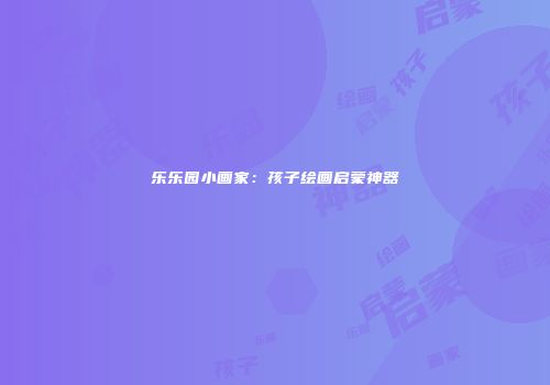 乐乐园小画家：孩子绘画启蒙神器