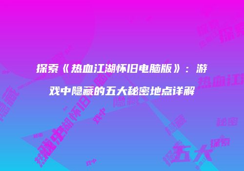 探索《热血江湖怀旧电脑版》:游戏中隐藏的五大秘密地点详解