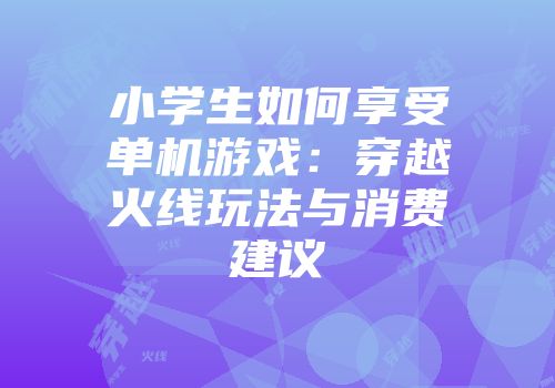 小学生如何享受单机游戏：穿越火线玩法与消费建议
