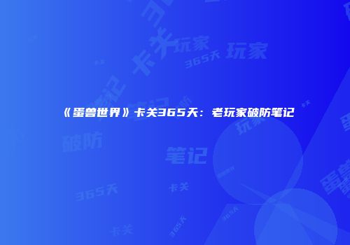 《蛋兽世界》卡关365天：老玩家破防笔记