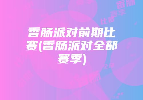 香肠派对前期比赛(香肠派对全部赛季)