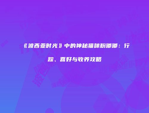 《波西亚时光》中的神秘猫咪粉嘟嘟：行踪、喜好与收养攻略