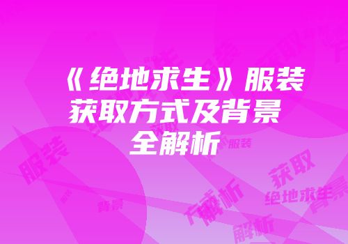 《绝地求生》服装获取方式及背景全解析