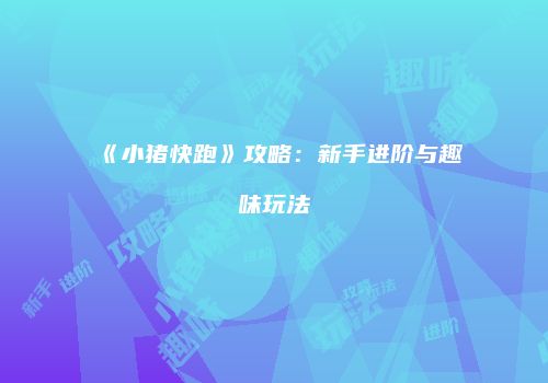 《小猪快跑》攻略：新手进阶与趣味玩法
