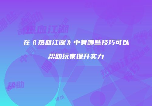 在《热血江湖》中有哪些技巧可以帮助玩家提升实力