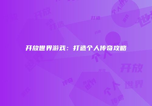 开放世界游戏：打造个人传奇攻略