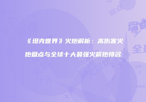 《坦克世界》火炮解析：高伤害火炮盘点与全球十大最强火箭炮排名