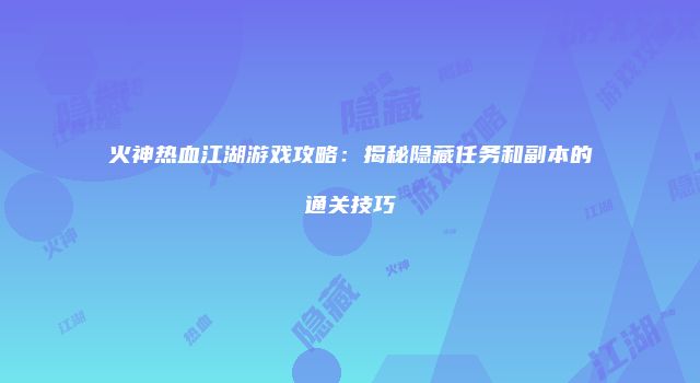 火神热血江湖游戏攻略：揭秘隐藏任务和副本的通关技巧