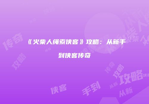 《火柴人绳索侠客》攻略：从新手到侠客传奇