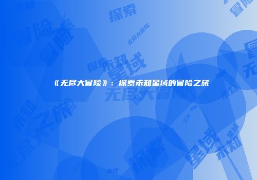 《无尽大冒险》：探索未知星域的冒险之旅