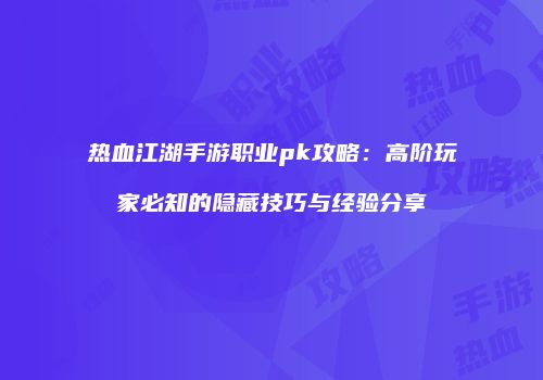 热血江湖手游职业pk攻略：高阶玩家必知的隐藏技巧与经验分享