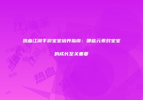 热血江湖手游宝宝培养指南：哪些元素对宝宝的成长至关重要