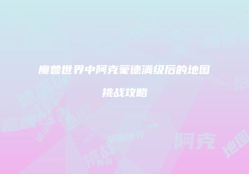 魔兽世界中阿克蒙德满级后的地图挑战攻略