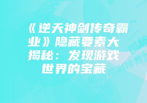 《逆天神剑传奇霸业》隐藏要素大揭秘：发现游戏世界的宝藏