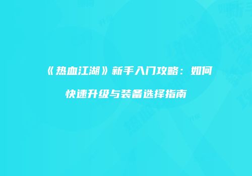 《热血江湖》新手入门攻略：如何快速升级与装备选择指南