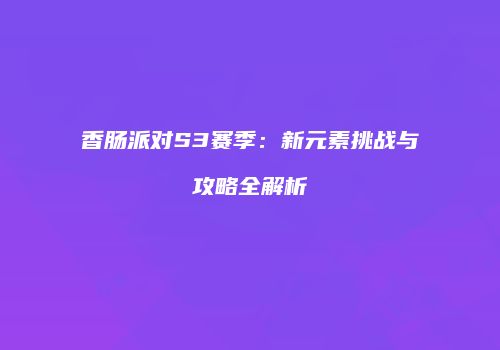 香肠派对S3赛季：新元素挑战与攻略全解析