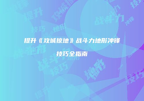 提升《攻城掠地》战斗力地形冲锋技巧全指南