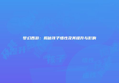 梦幻西游：揭秘孩子悟性及其提升与影响