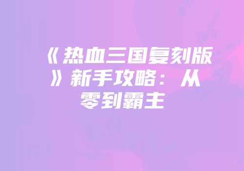 《热血三国复刻版》新手攻略：从零到霸主
