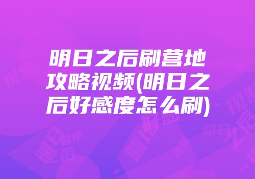 明日之后刷营地攻略视频(明日之后好感度怎么刷)