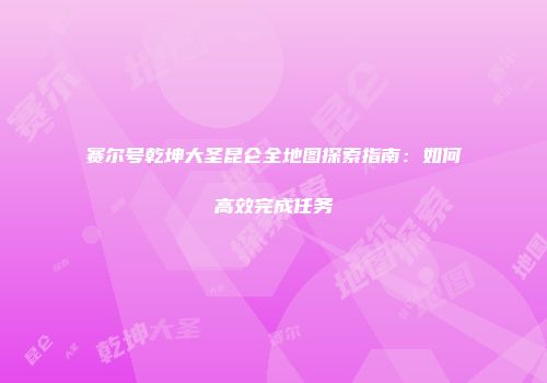 赛尔号乾坤大圣昆仑全地图探索指南：如何高效完成任务