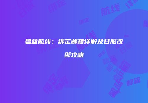 碧蓝航线：绑定邮箱详解及日服改绑攻略