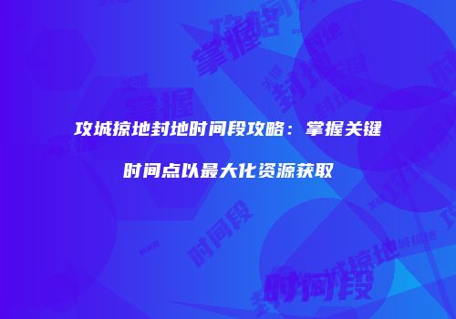 攻城掠地封地时间段攻略：掌握关键时间点以最大化资源获取