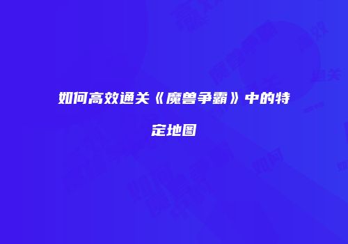 如何高效通关《魔兽争霸》中的特定地图