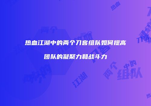 热血江湖中的两个刀客组队如何提高团队的凝聚力和战斗力