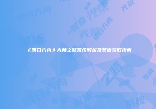 《明日方舟》光荣之路系统解析及奖章获取指南