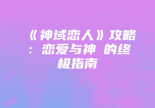 《神域恋人》攻略：恋爱与神祇的终极指南