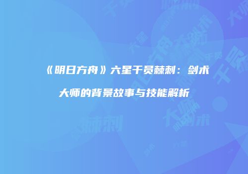 《明日方舟》六星干员棘刺：剑术大师的背景故事与技能解析