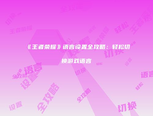《王者荣耀》语言设置全攻略：轻松切换游戏语言