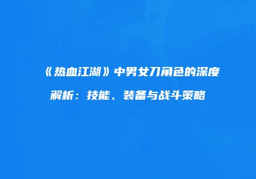 《热血江湖》中男女刀角色的深度解析：技能、装备与战斗策略