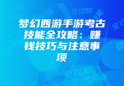 梦幻西游手游考古技能全攻略：赚钱技巧与注意事项
