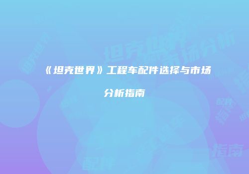 《坦克世界》工程车配件选择与市场分析指南