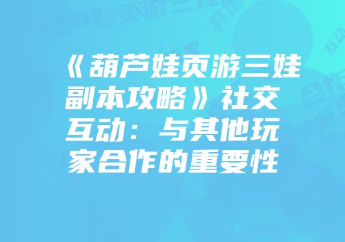 《葫芦娃页游三娃副本攻略》社交互动：与其他玩家合作的重要性