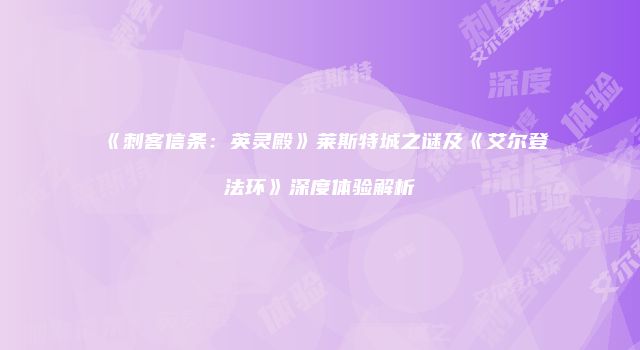 《刺客信条：英灵殿》莱斯特城之谜及《艾尔登法环》深度体验解析