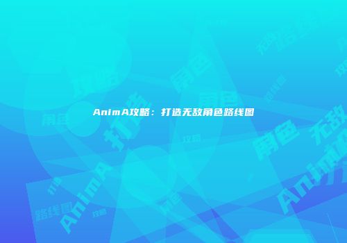 AnimA攻略：打造无敌角色路线图
