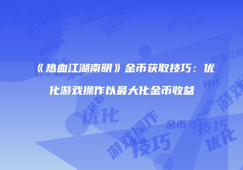 《热血江湖南明》金币获取技巧：优化游戏操作以最大化金币收益
