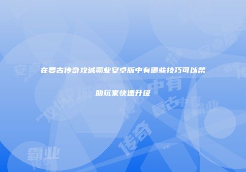 在复古传奇攻城霸业安卓版中有哪些技巧可以帮助玩家快速升级
