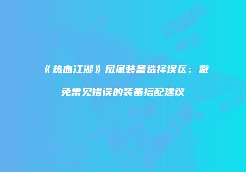 《热血江湖》凤凰装备选择误区：避免常见错误的装备搭配建议