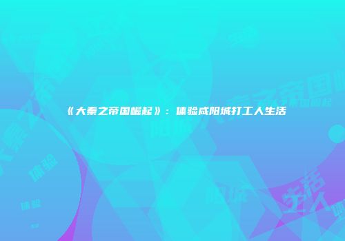《大秦之帝国崛起》：体验咸阳城打工人生活